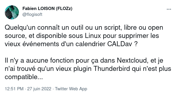Message du Tweet: « Quelqu'un connaît un outil ou un script, libre ou open source, et disponible sous Linux pour supprimer les vieux événements d'un calendrier CALDav ? Il n'y a aucune fonction pour ça dans Nextcloud, et je n'ai trouvé qu'un vieux plugin Thunderbird qui n'est plus compatible... »